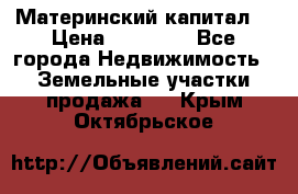 Материнский капитал  › Цена ­ 40 000 - Все города Недвижимость » Земельные участки продажа   . Крым,Октябрьское